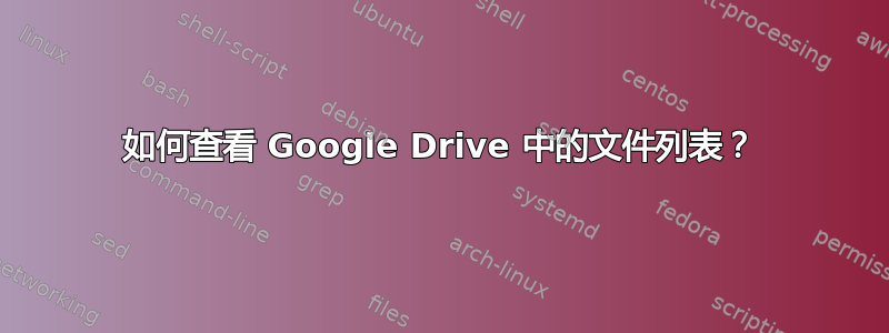 如何查看 Google Drive 中的文件列表？