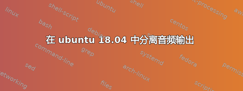 在 ubuntu 18.04 中分离音频输出