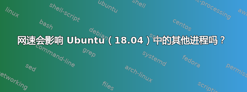 网速会影响 Ubuntu（18.04）中的其他进程吗？