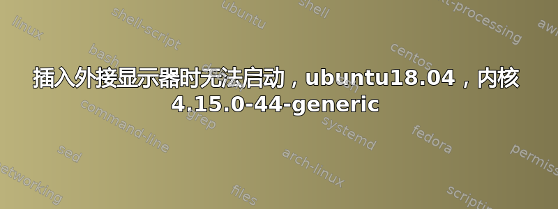 插入外接显示器时无法启动，ubuntu18.04，内核 4.15.0-44-generic