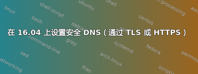 在 16.04 上设置安全 DNS（通过 TLS 或 HTTPS）