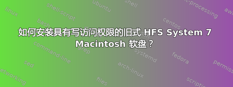 如何安装具有写访问权限的旧式 HFS System 7 Macintosh 软盘？