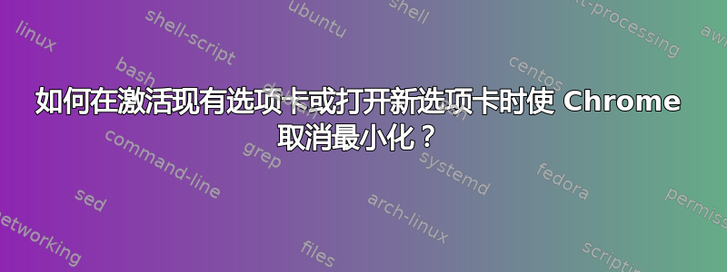 如何在激活现有选项卡或打开新选项卡时使 Chrome 取消最小化？