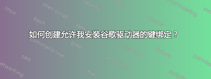 如何创建允许我安装谷歌驱动器的键绑定？