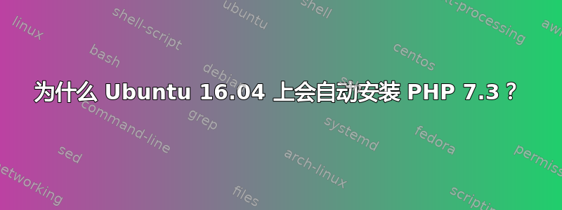 为什么 Ubuntu 16.04 上会自动安装 PHP 7.3？