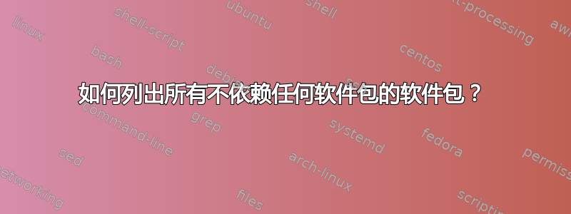 如何列出所有不依赖任何软件包的软件包？