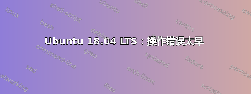 Ubuntu 18.04 LTS：操作错误太早