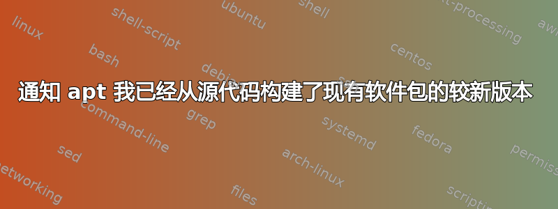 通知 apt 我已经从源代码构建了现有软件包的较新版本