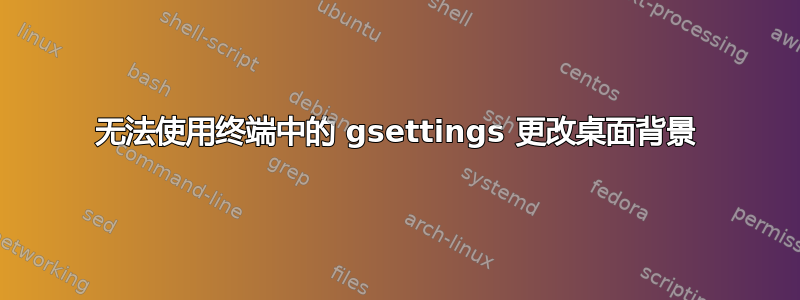 无法使用终端中的 gsettings 更改桌面背景