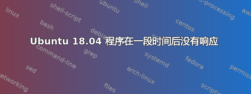 Ubuntu 18.04 程序在一段时间后没有响应