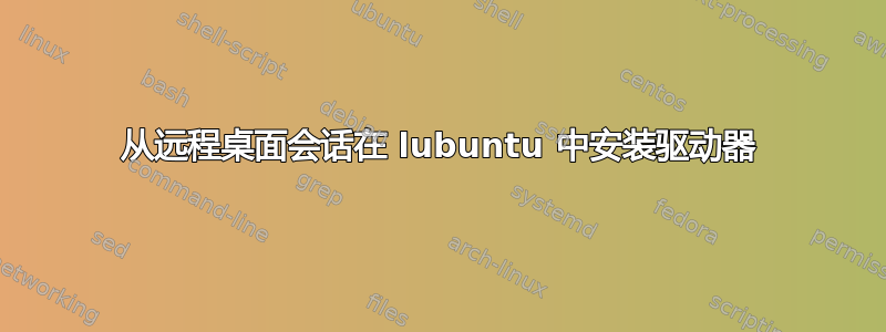 从远程桌面会话在 lubuntu 中安装驱动器