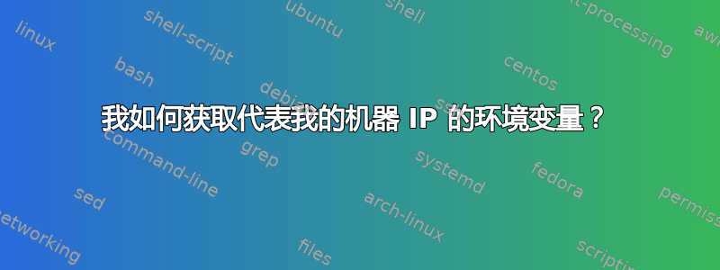 我如何获取代表我的机器 IP 的环境变量？