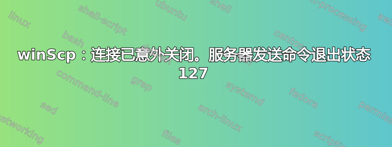 winScp：连接已意外关闭。服务器发送命令退出状态 127