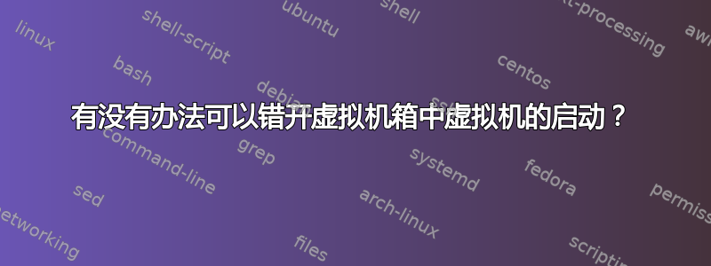 有没有办法可以错开虚拟机箱中虚拟机的启动？