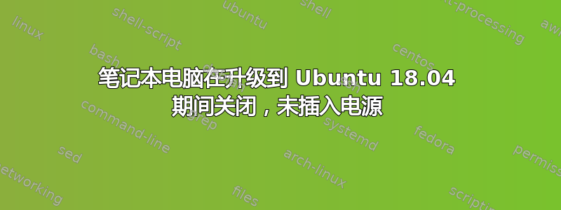 笔记本电脑在升级到 Ubuntu 18.04 期间关闭，未插入电源