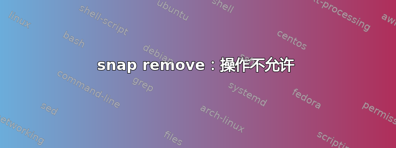 snap remove：操作不允许