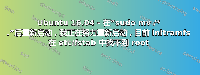 Ubuntu 16.04 - 在“sudo mv /* .”后重新启动，我正在努力重新启动，目前 initramfs 在 etc/fstab 中找不到 root