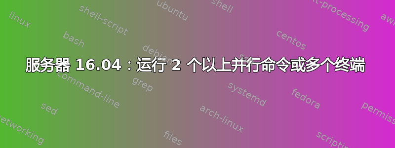 服务器 16.04：运行 2 个以上并行命令或多个终端