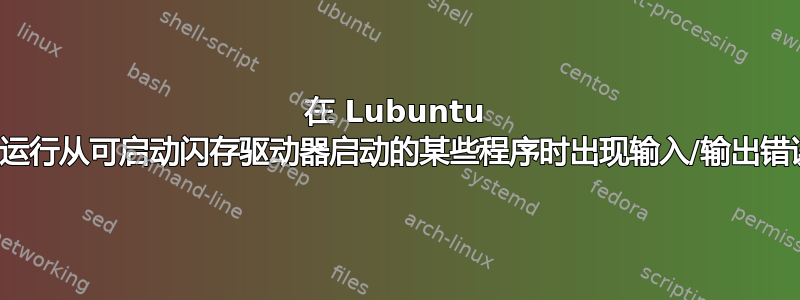 在 Lubuntu 中运行从可启动闪存驱动器启动的某些程序时出现输入/输出错误