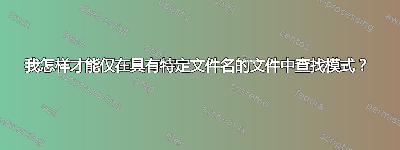 我怎样才能仅在具有特定文件名的文件中查找模式？