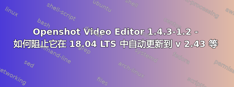 Openshot Video Editor 1.4.3-1.2 - 如何阻止它在 18.04 LTS 中自动更新到 v 2.43 等