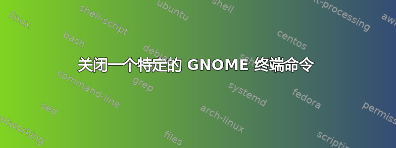 关闭一个特定的 GNOME 终端命令