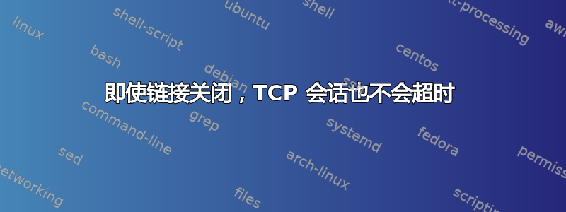 即使链接关闭，TCP 会话也不会超时