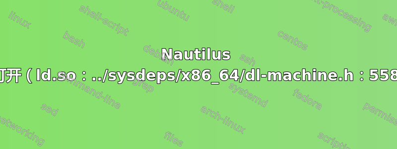 Nautilus 无法打开（ld.so：../sysdeps/x86_64/dl-machine.h：558...）