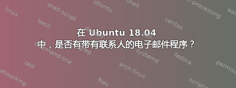 在 Ubuntu 18.04 中，是否有带有联系人的电子邮件程序？