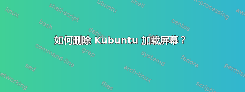 如何删除 Kubuntu 加载屏幕？