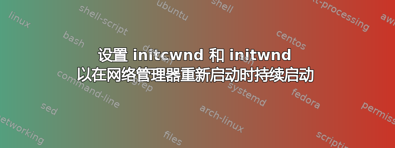 设置 initcwnd 和 initwnd 以在网络管理器重新启动时持续启动