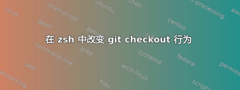 在 zsh 中改变 git checkout 行为