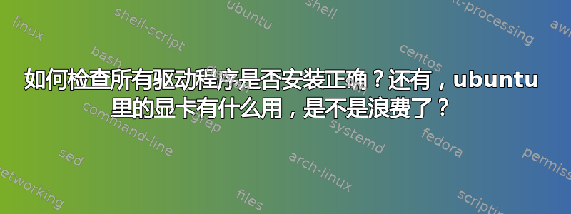 如何检查所有驱动程序是否安装正确？还有，ubuntu 里的显卡有什么用，是不是浪费了？