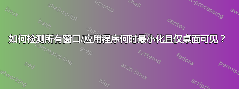 如何检测所有窗口/应用程序何时最小化且仅桌面可见？