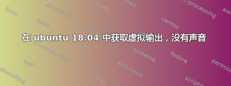 在 ubuntu 18.04 中获取虚拟输出，没有声音