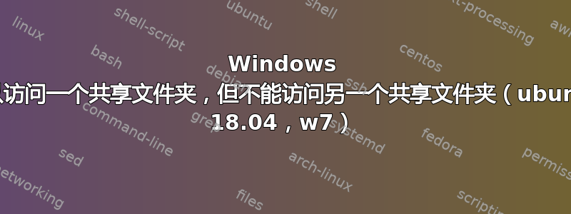 Windows 可以访问一个共享文件夹，但不能访问另一个共享文件夹（ubuntu 18.04，w7）