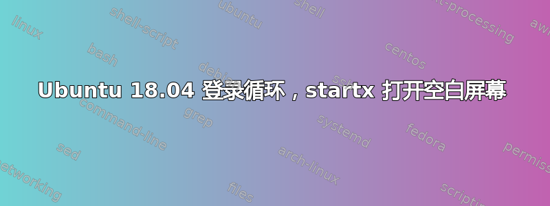 Ubuntu 18.04 登录循环，startx 打开空白屏幕