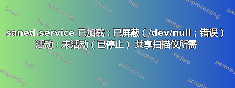 saned.service 已加载：已屏蔽（/dev/null；错误） 活动：未活动（已停止） 共享扫描仪所需