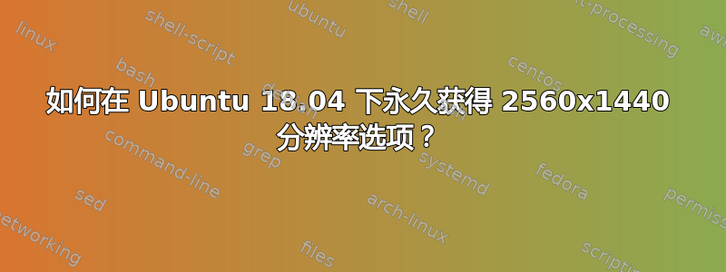 如何在 Ubuntu 18.04 下永久获得 2560x1440 分辨率选项？