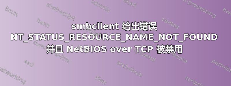 smbclient 给出错误 NT_STATUS_RESOURCE_NAME_NOT_FOUND 并且 NetBIOS over TCP 被禁用