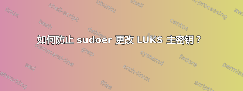 如何防止 sudoer 更改 LUKS 主密钥？