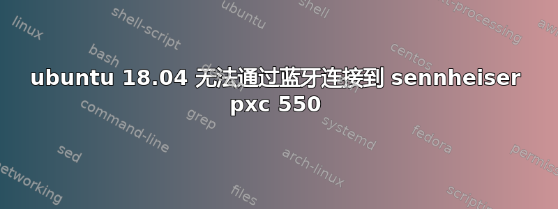 ubuntu 18.04 无法通过蓝牙连接到 sennheiser pxc 550