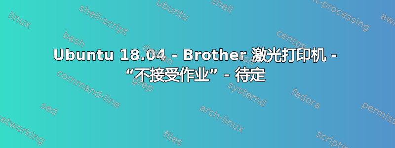 Ubuntu 18.04 - Brother 激光打印机 - “不接受作业” - 待定