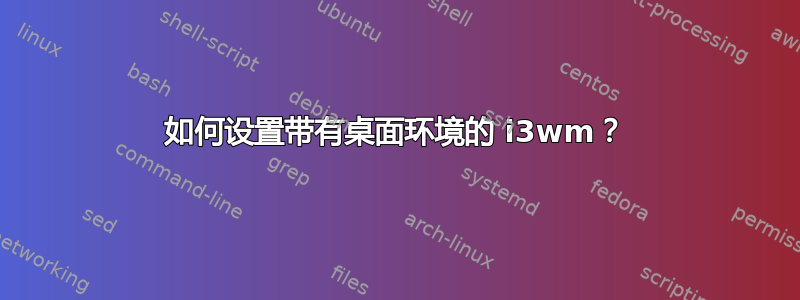 如何设置带有桌面环境的 i3wm？