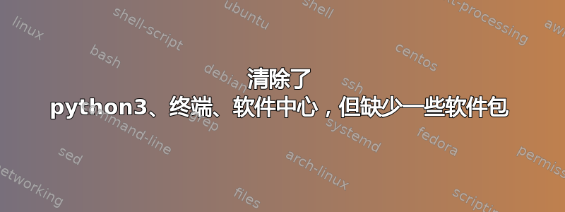 清除了 python3、终端、软件中心，但缺少一些软件包