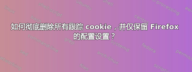 如何彻底删除所有跟踪 cookie，并仅保留 Firefox 的配置设置？