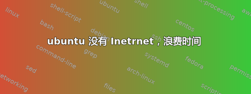 ubuntu 没有 Inetrnet，浪费时间