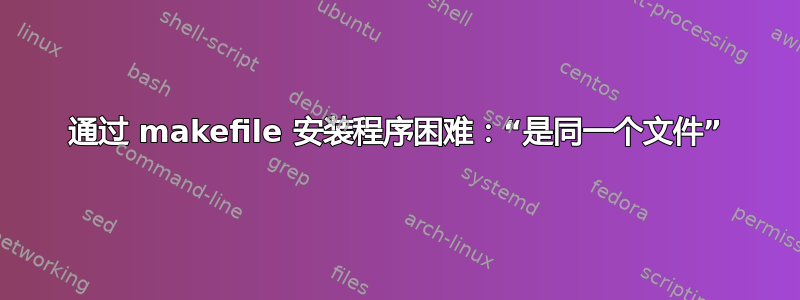 通过 makefile 安装程序困难：“是同一个文件”