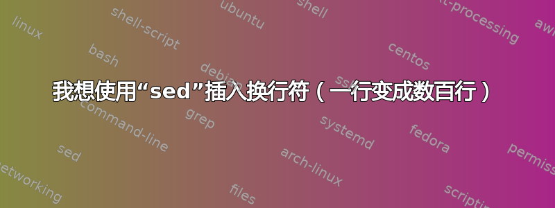 我想使用“sed”插入换行符（一行变成数百行）