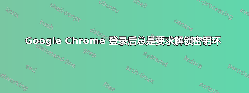 Google Chrome 登录后总是要求解锁密钥环